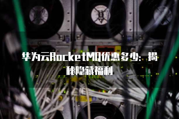 华为云RocketMQ优惠多少:揭秘隐藏福利
