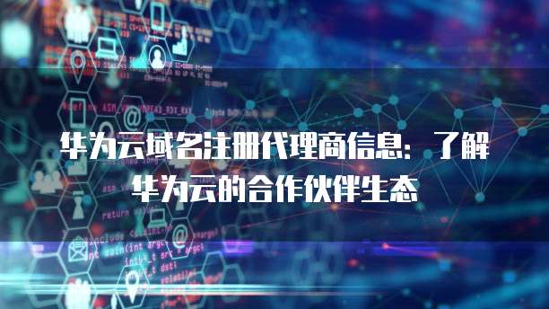 华为云域名注册代理商信息:了解华为云的合作伙伴生态