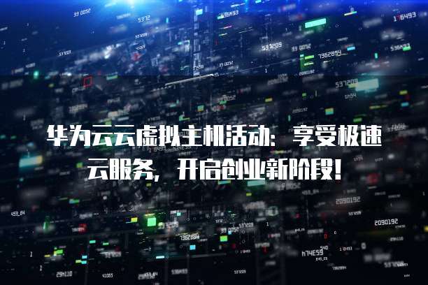 华为云云虚拟主机活动：享受极速云服务，开启创业新阶段！