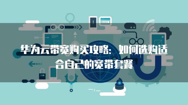 华为云带宽购买攻略:如何选购适合自己的宽带套餐