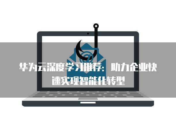 华为云深度学习推荐:助力企业快速实现智能化转型
