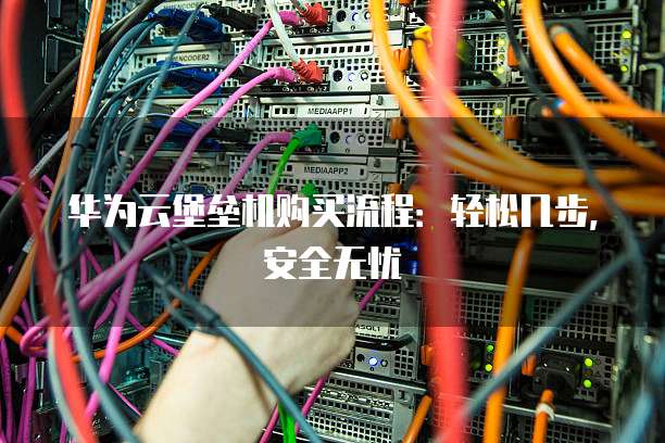 华为云堡垒机购买流程:轻松几步,安全无忧