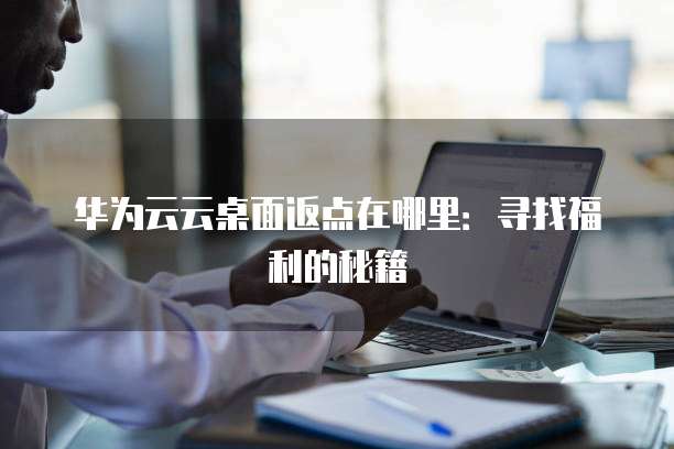 华为云云桌面返点在哪里：寻找福利的秘籍