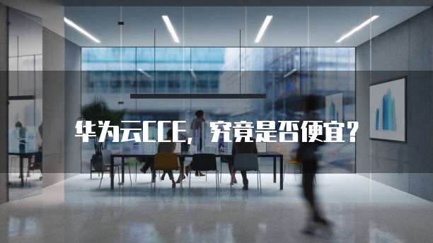 华为云CCE,究竟是否便宜?