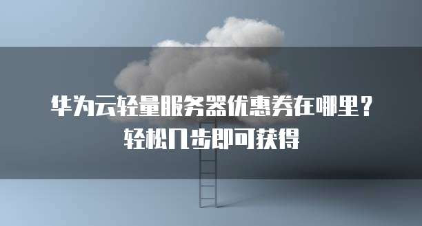 华为云轻量服务器优惠券在哪里?轻松几步即可获得