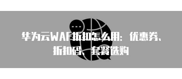 华为云WAF折扣怎么用：优惠券、折扣码、套餐选购