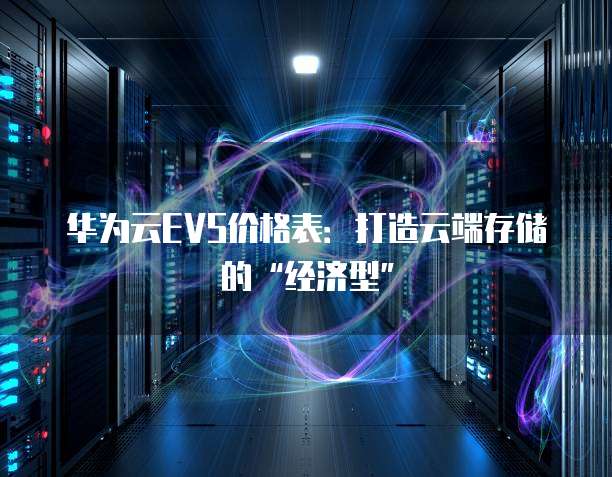 华为云EVS价格表:打造云端存储的“经济型”