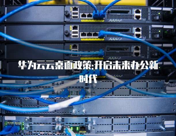华为云云桌面政策:开启未来办公新时代