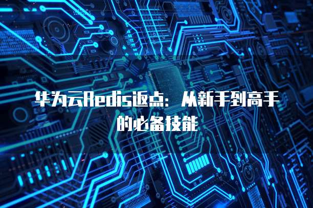 华为云Redis返点：从新手到高手的必备技能