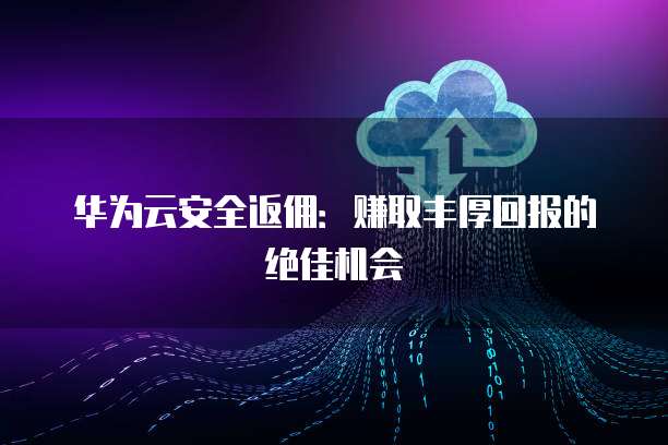 华为云安全返佣：赚取丰厚回报的绝佳机会