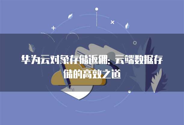 华为云对象存储返佣: 云端数据存储的高效之道
