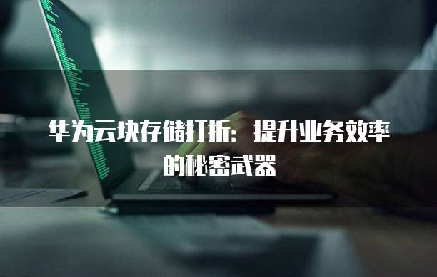 华为云块存储打折:提升业务效率的秘密武器