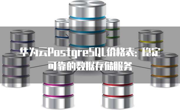 华为云PostgreSQL价格表: 稳定可靠的数据存储服务