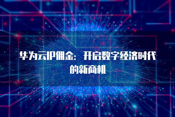 华为云IP佣金:开启数字经济时代的新商机
