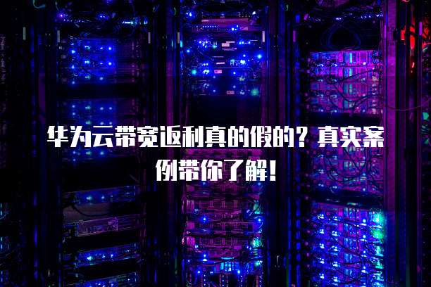 华为云带宽返利真的假的?真实案例带你了解!