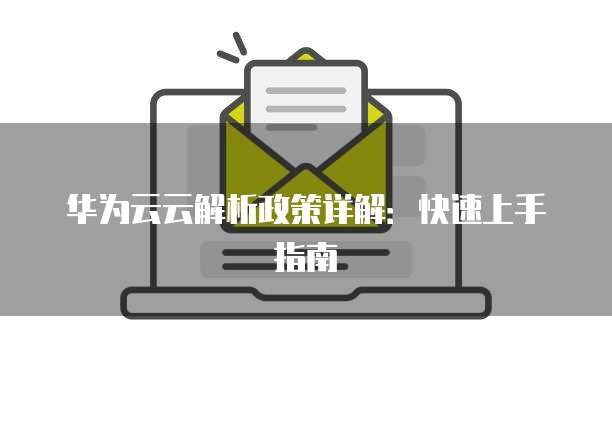 华为云云解析政策详解:快速上手指南