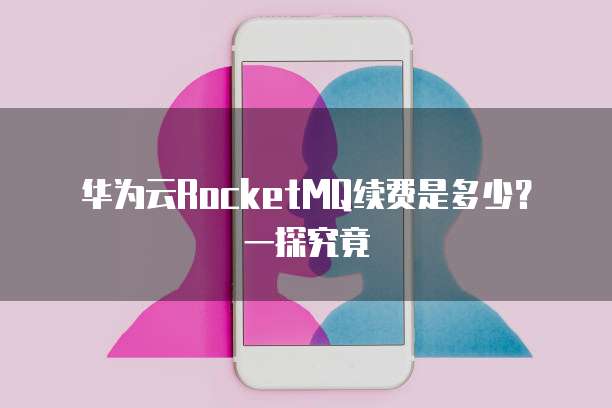 华为云RocketMQ续费是多少?一探究竟