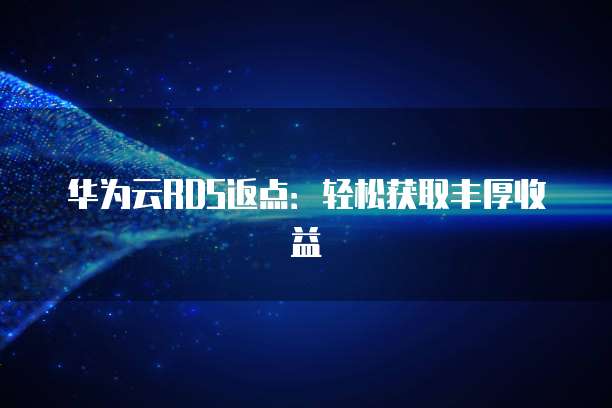 华为云RDS返点：轻松获取丰厚收益
