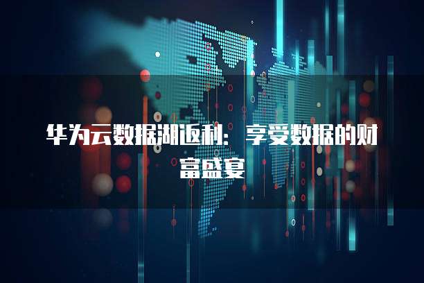 华为云数据湖返利:享受数据的财富盛宴