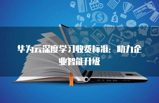 华为云深度学习收费标准:助力企业智能升级