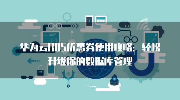 华为云RDS优惠券使用攻略:轻松升级你的数据库管理