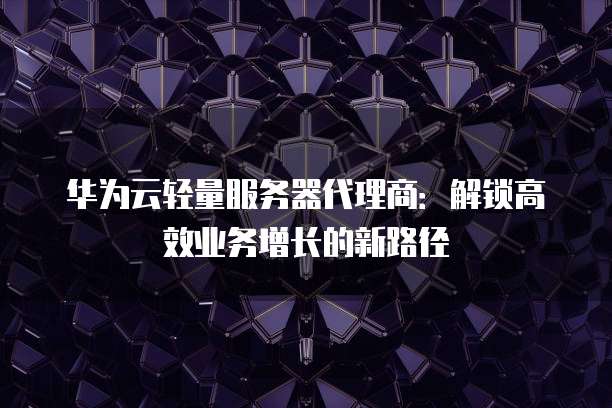 华为云轻量服务器代理商:解锁高效业务增长的新路径
