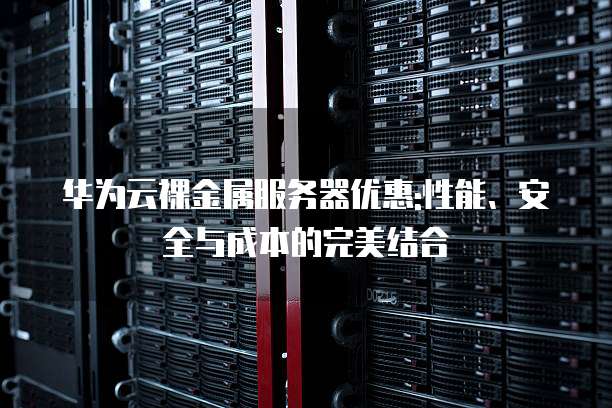 华为云裸金属服务器优惠:性能、安全与成本的完美结合