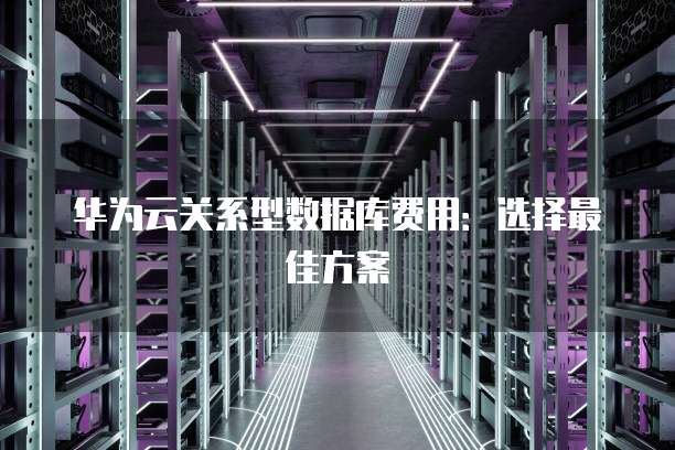 华为云关系型数据库费用:选择最佳方案