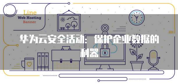 华为云安全活动:保护企业数据的利器