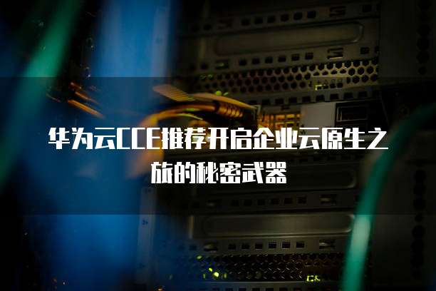华为云CCE推荐开启企业云原生之旅的秘密武器