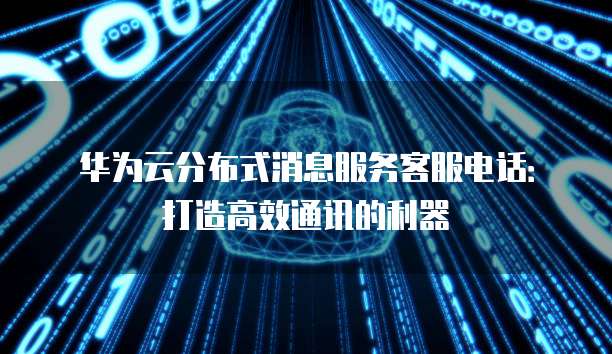 华为云分布式消息服务客服电话：打造高效通讯的利器