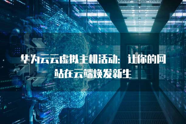华为云云虚拟主机活动:让你的网站在云端焕发新生