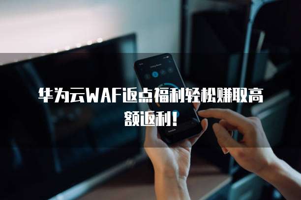 华为云WAF返点福利轻松赚取高额返利!