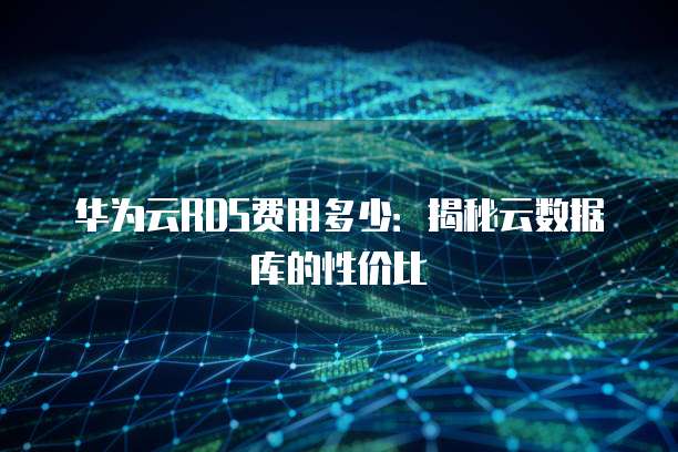 华为云RDS费用多少:揭秘云数据库的性价比