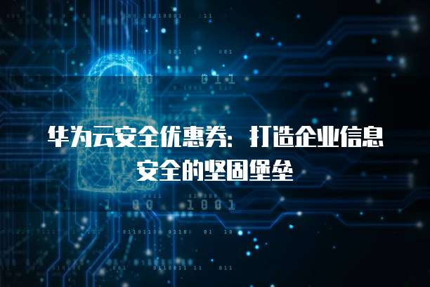 华为云安全优惠券:打造企业信息安全的坚固堡垒