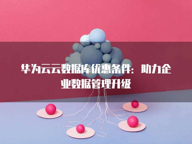 华为云云数据库优惠条件:助力企业数据管理升级