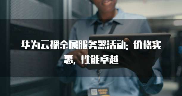 华为云裸金属服务器活动: 价格实惠, 性能卓越