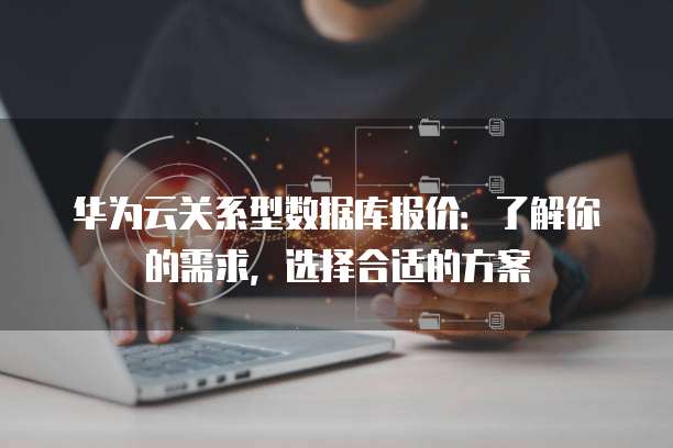华为云关系型数据库报价:了解你的需求,选择合适的方案