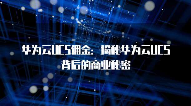 华为云UCS佣金:揭秘华为云UCS背后的商业秘密