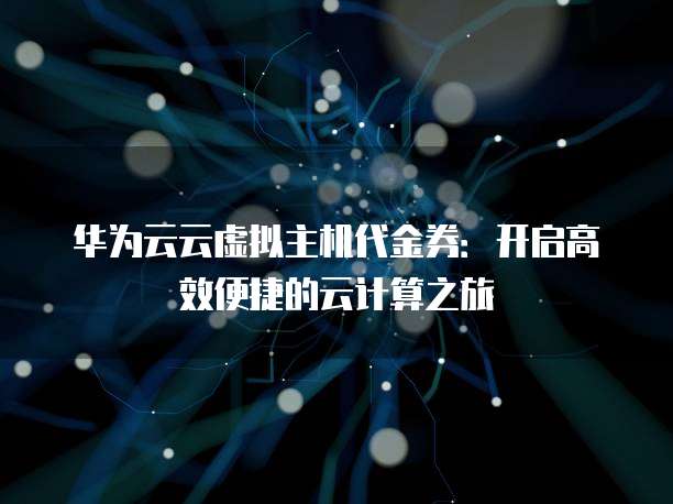 华为云云虚拟主机代金券:开启高效便捷的云计算之旅