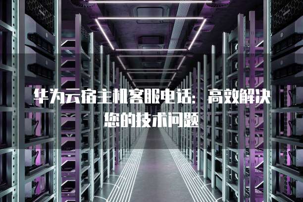 华为云宿主机客服电话:高效解决您的技术问题