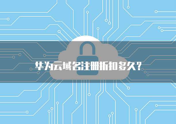 华为云域名注册折扣多久?