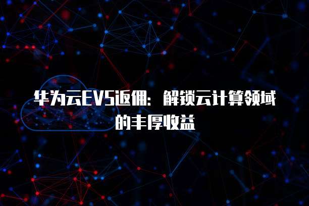 华为云EVS返佣:解锁云计算领域的丰厚收益