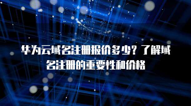 华为云域名注册报价多少?了解域名注册的重要性和价格