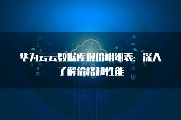 华为云云数据库报价明细表:深入了解价格和性能