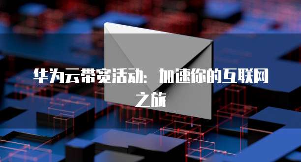 华为云带宽活动:加速你的互联网之旅