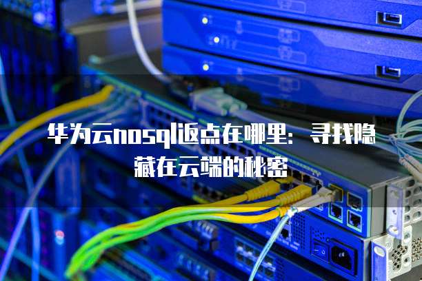华为云nosql返点在哪里:寻找隐藏在云端的秘密