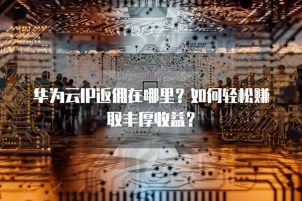 华为云IP返佣在哪里?如何轻松赚取丰厚收益?