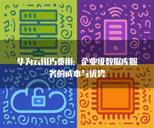 华为云RDS费用:企业级数据库服务的成本与优势