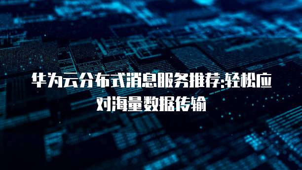 华为云分布式消息服务推荐:轻松应对海量数据传输